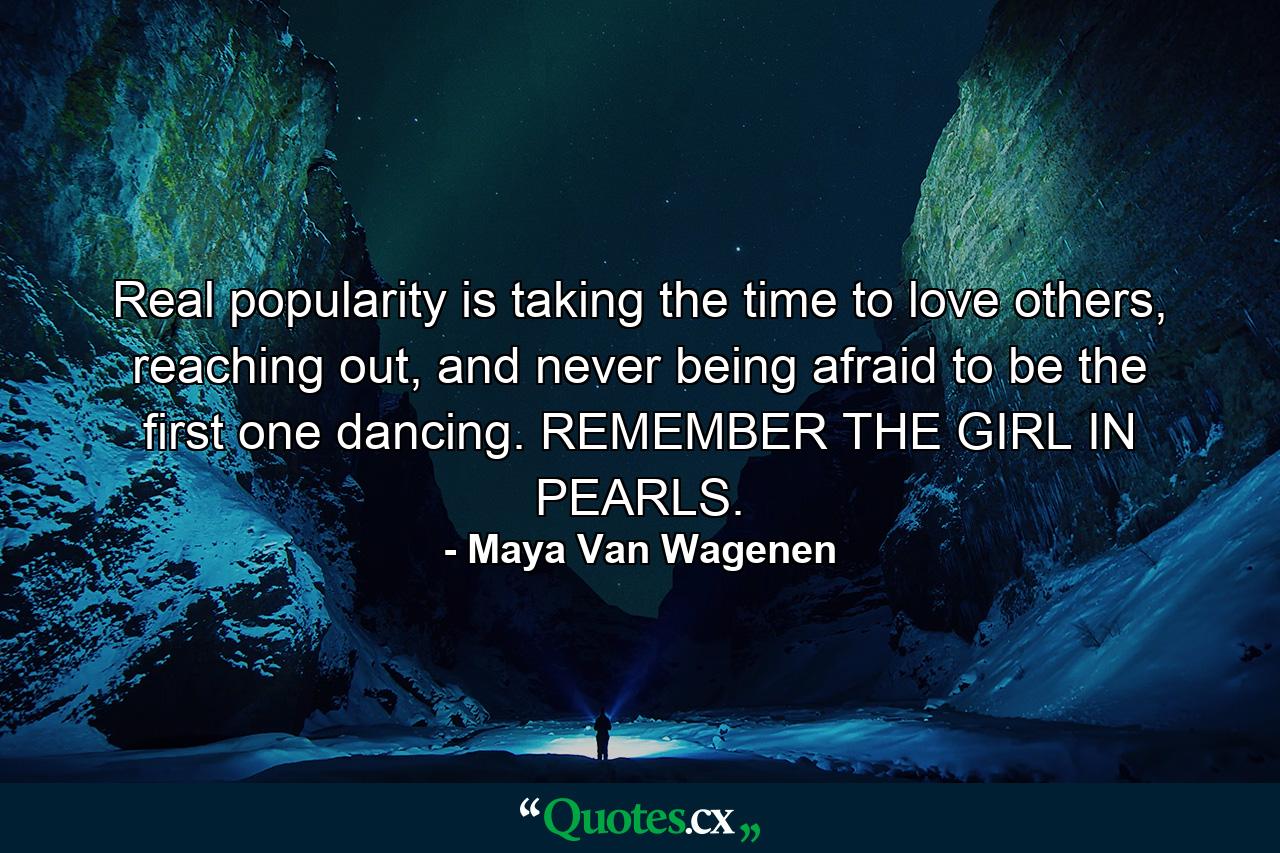 Real popularity is taking the time to love others, reaching out, and never being afraid to be the first one dancing. REMEMBER THE GIRL IN PEARLS. - Quote by Maya Van Wagenen