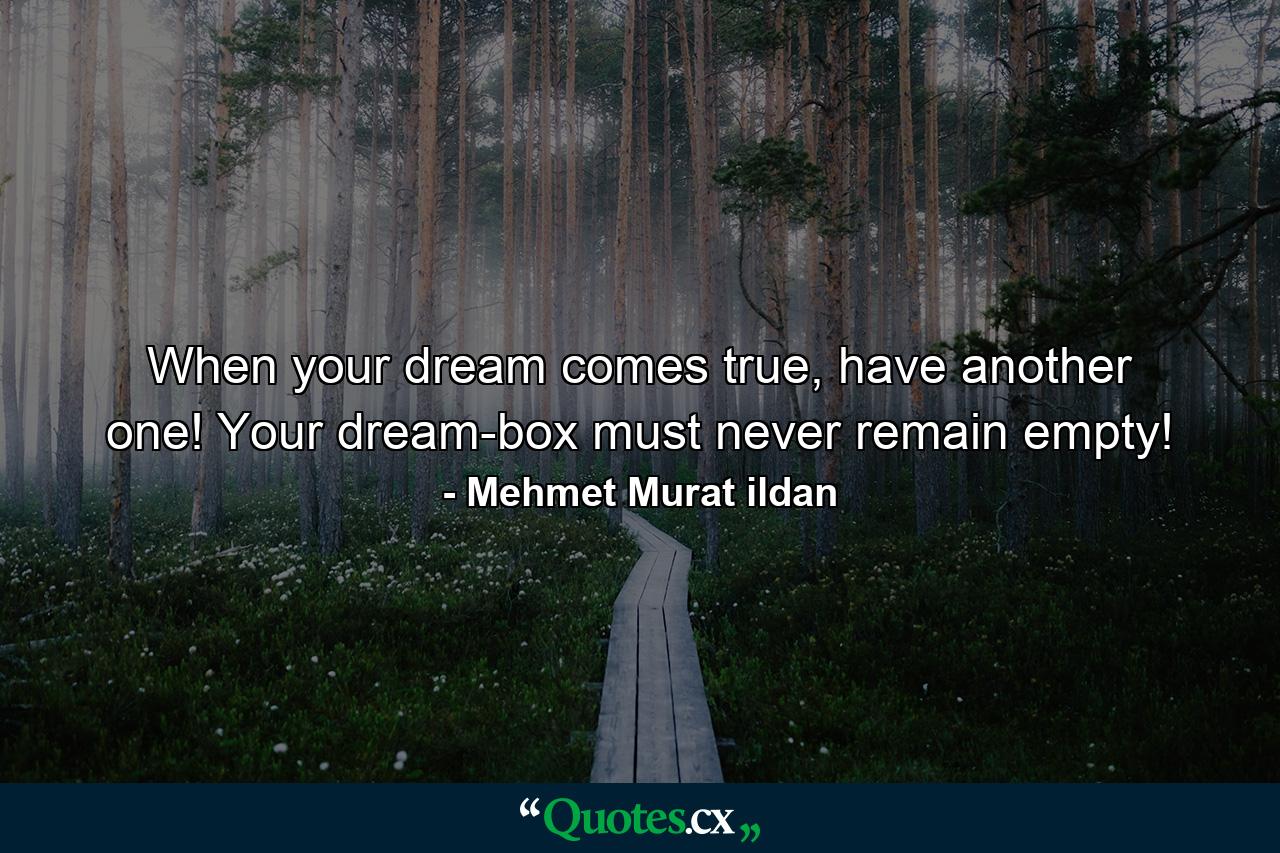 When your dream comes true, have another one! Your dream-box must never remain empty! - Quote by Mehmet Murat ildan