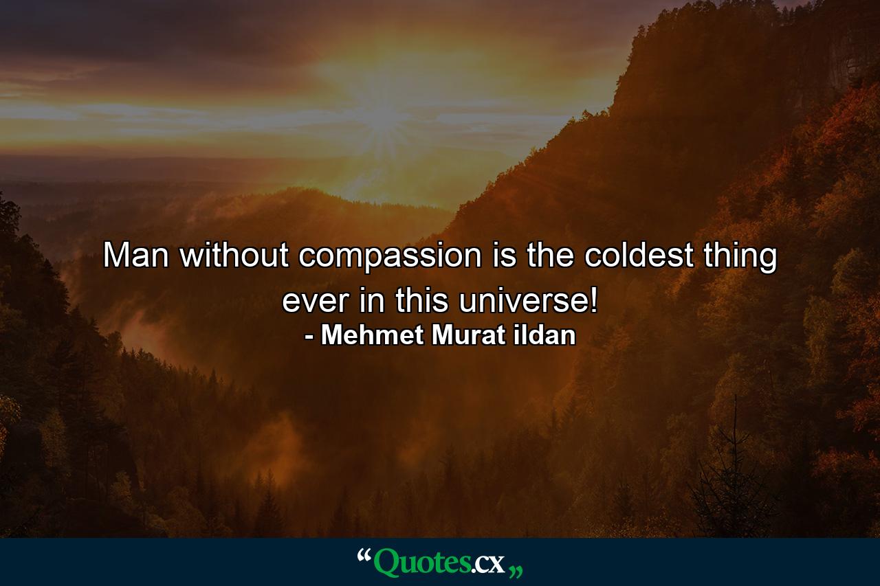 Man without compassion is the coldest thing ever in this universe! - Quote by Mehmet Murat ildan