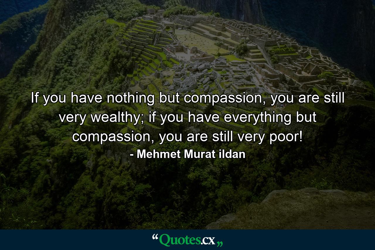 If you have nothing but compassion, you are still very wealthy; if you have everything but compassion, you are still very poor! - Quote by Mehmet Murat ildan