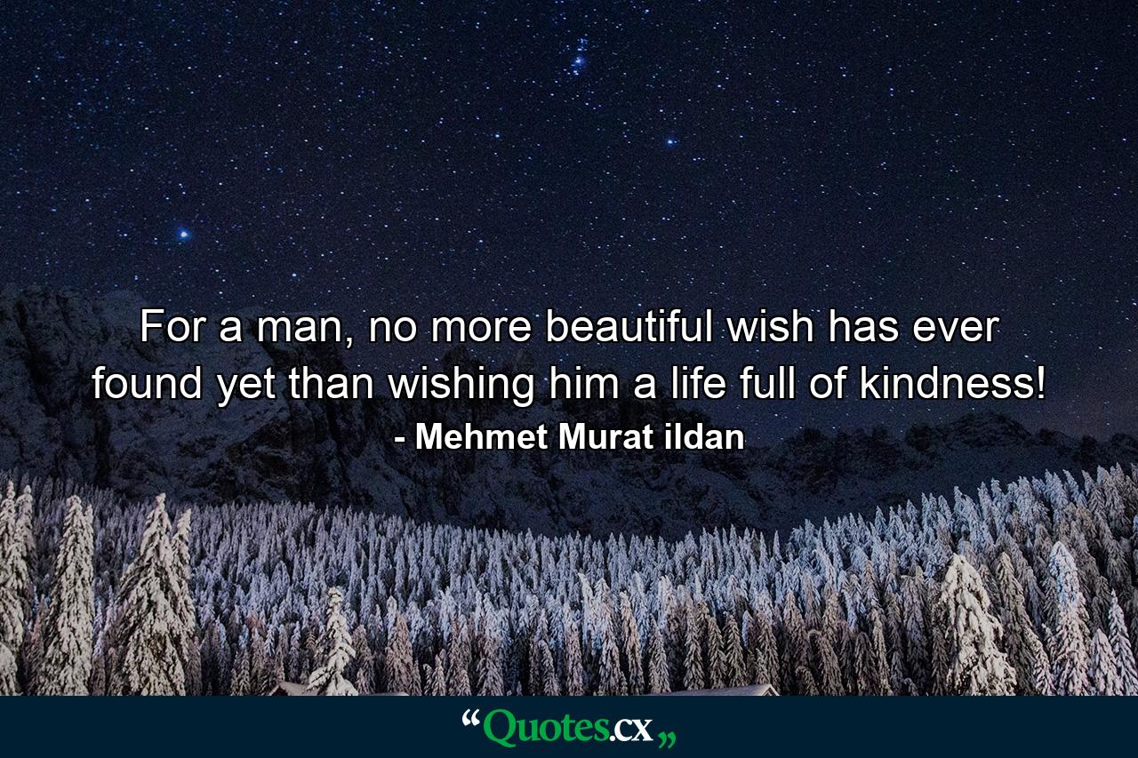 For a man, no more beautiful wish has ever found yet than wishing him a life full of kindness! - Quote by Mehmet Murat ildan