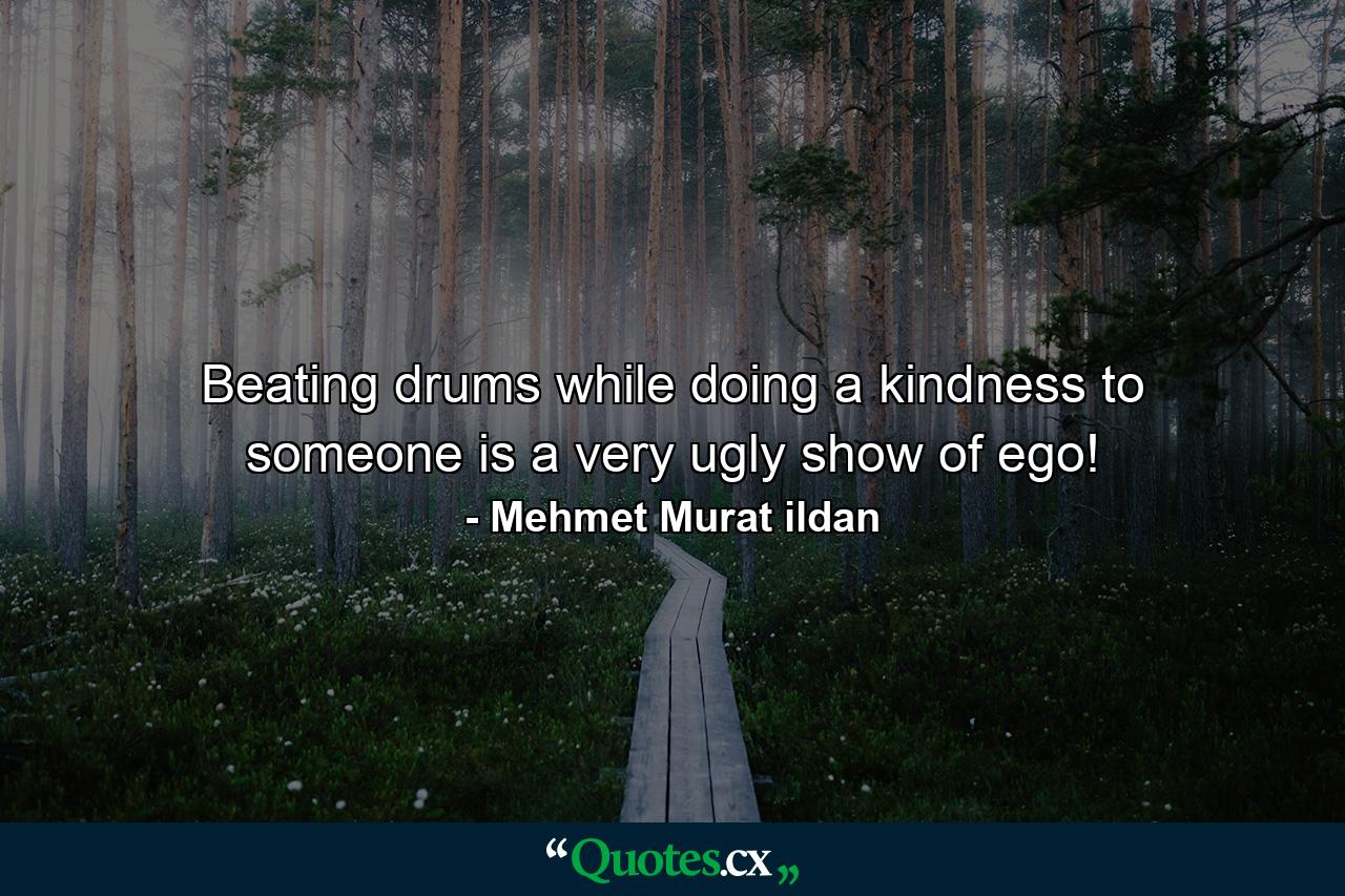 Beating drums while doing a kindness to someone is a very ugly show of ego! - Quote by Mehmet Murat ildan