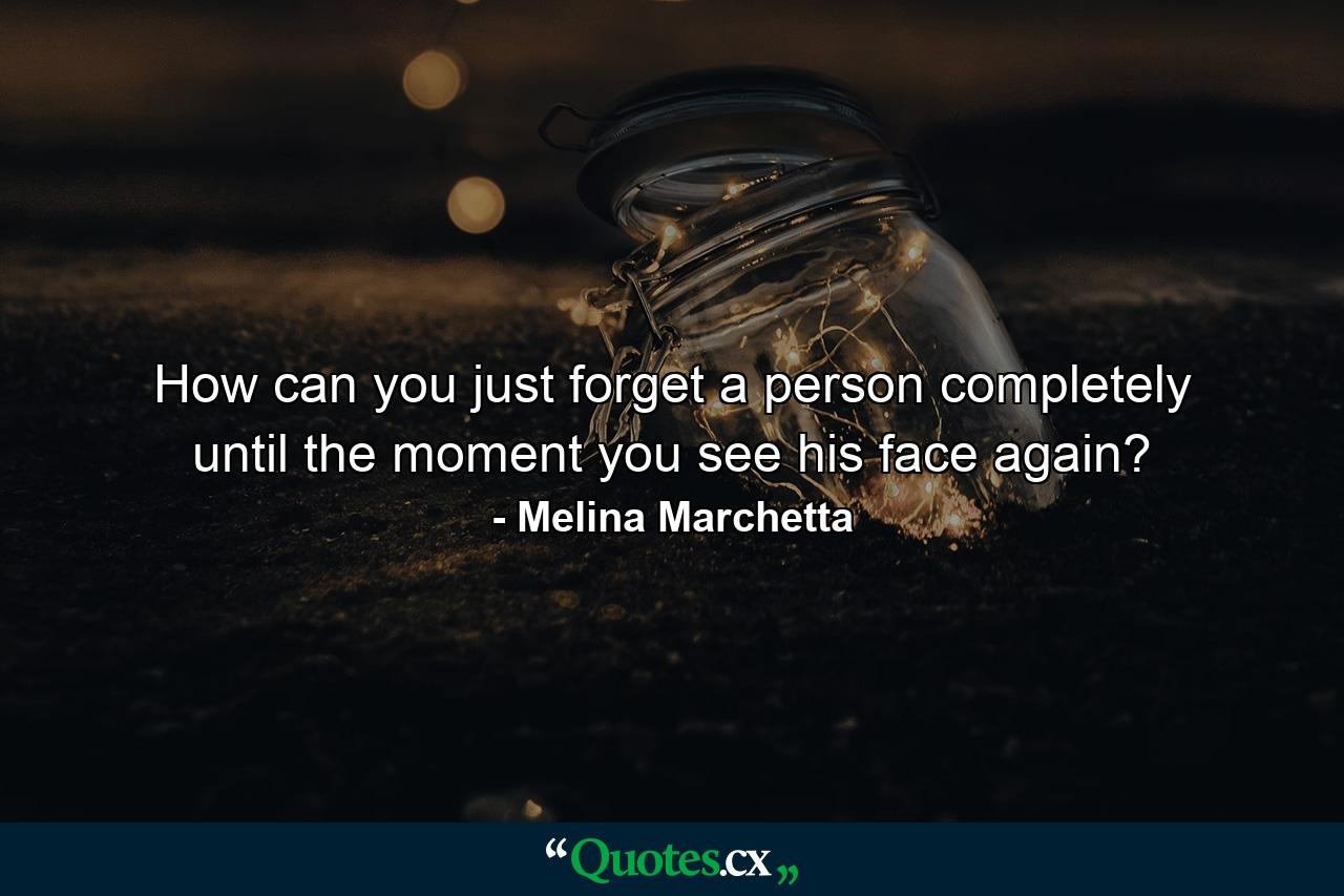 How can you just forget a person completely until the moment you see his face again? - Quote by Melina Marchetta