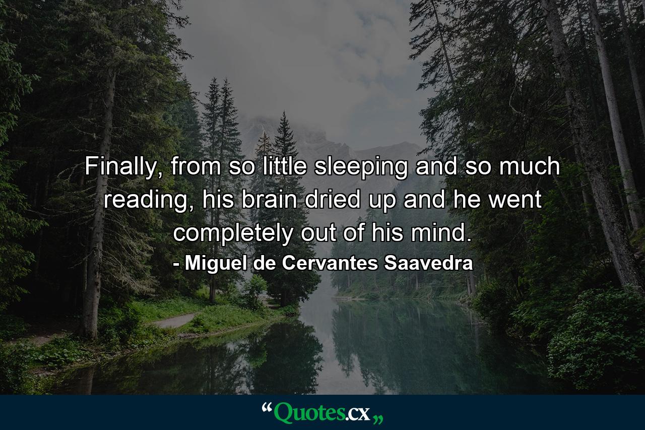 Finally, from so little sleeping and so much reading, his brain dried up and he went completely out of his mind. - Quote by Miguel de Cervantes Saavedra