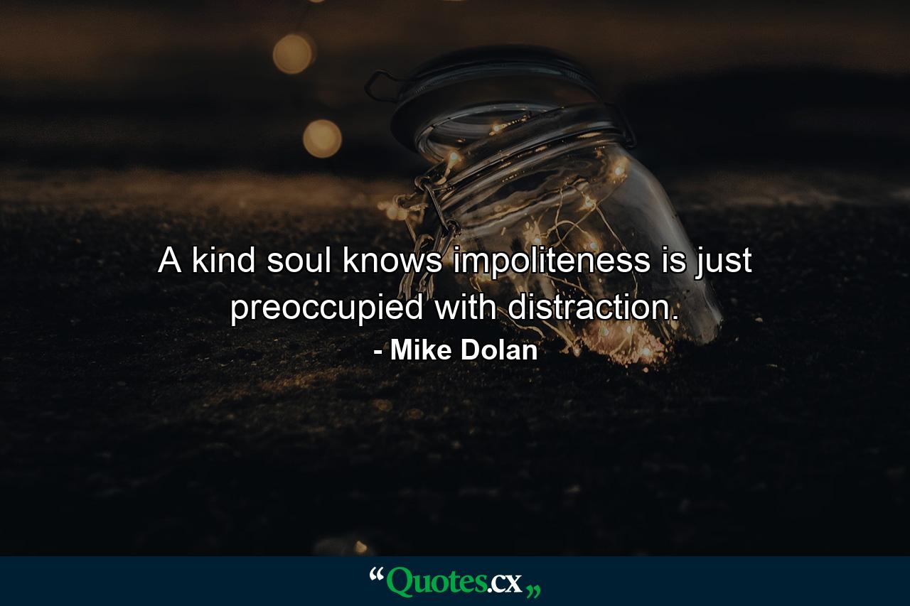 A kind soul knows impoliteness is just preoccupied with distraction. - Quote by Mike Dolan