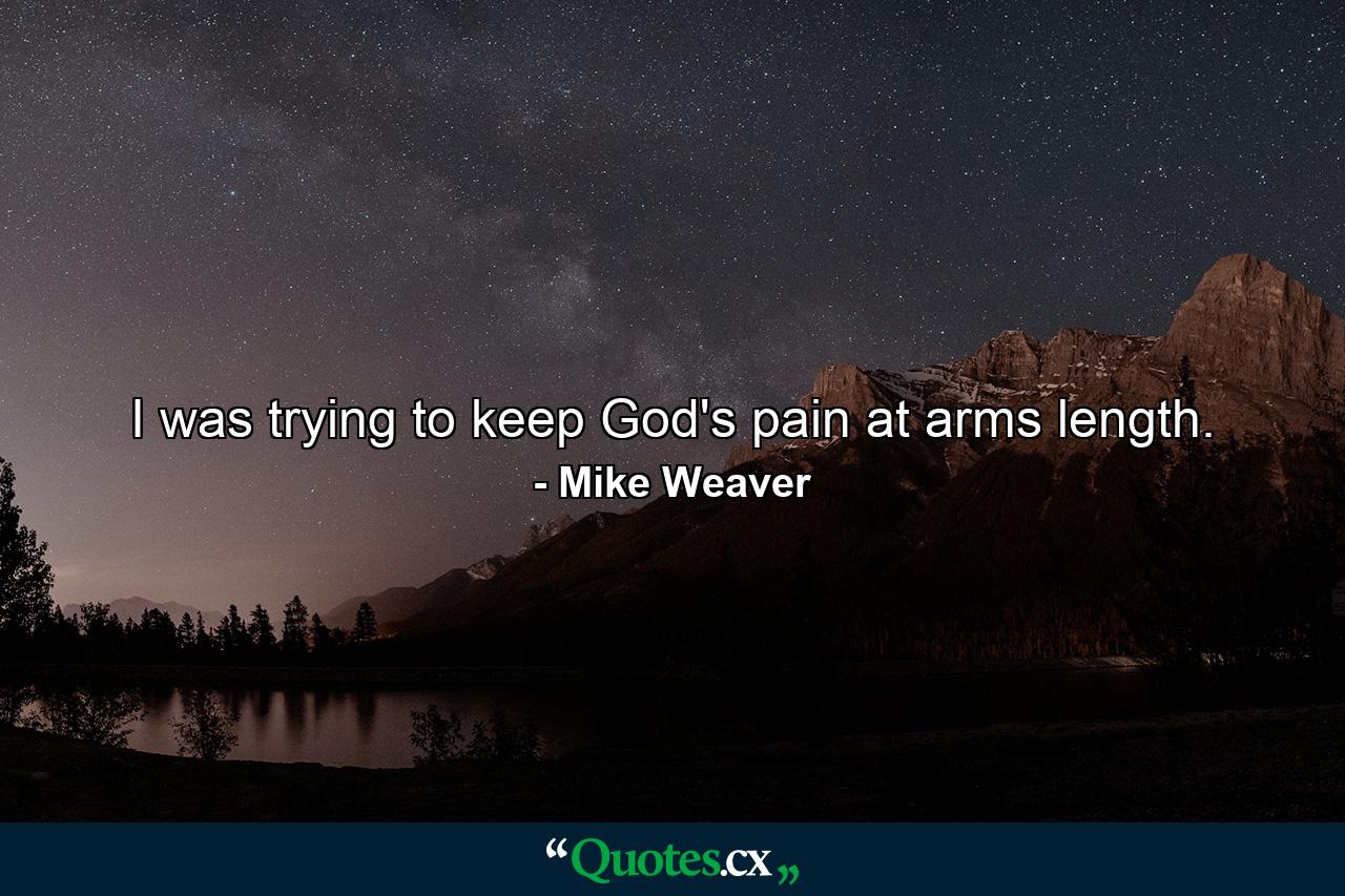 I was trying to keep God's pain at arms length. - Quote by Mike Weaver