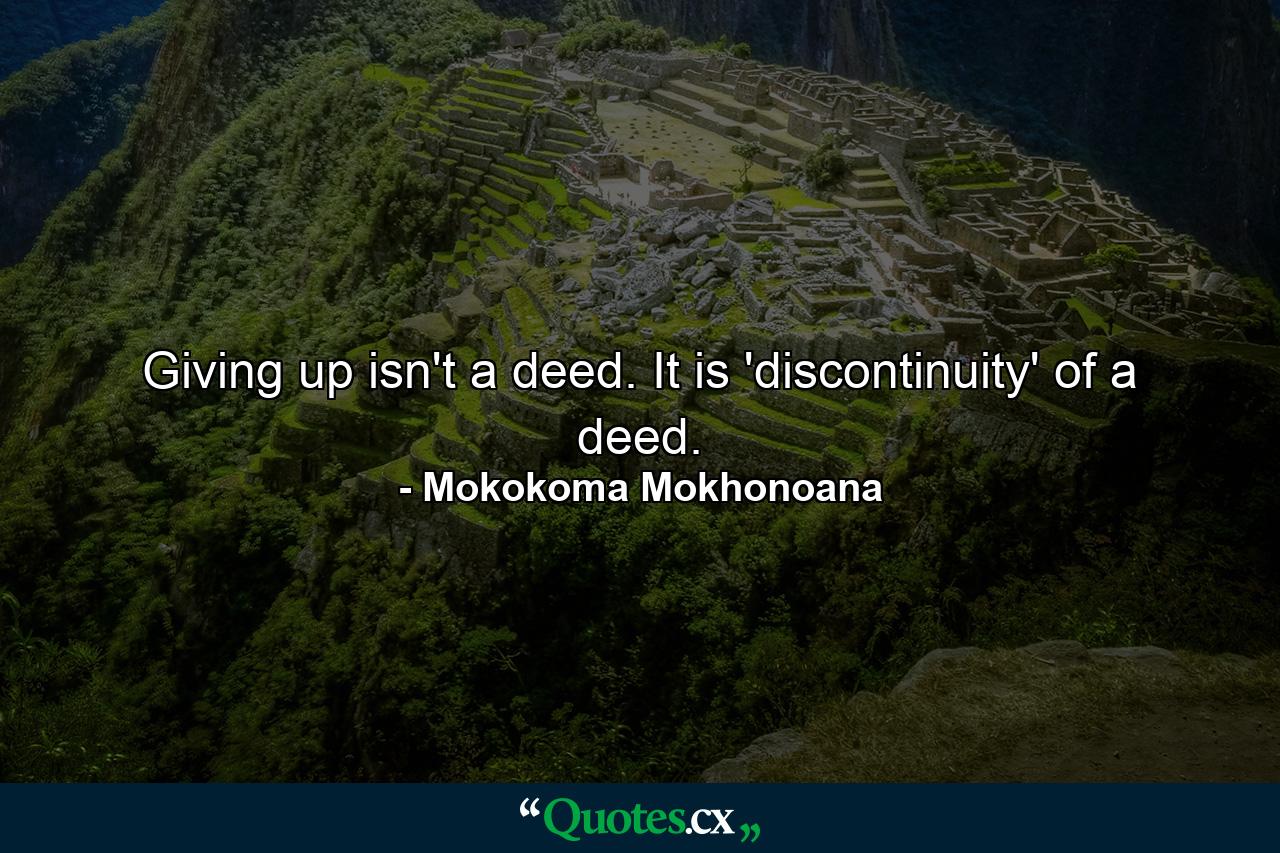 Giving up isn't a deed. It is 'discontinuity' of a deed. - Quote by Mokokoma Mokhonoana