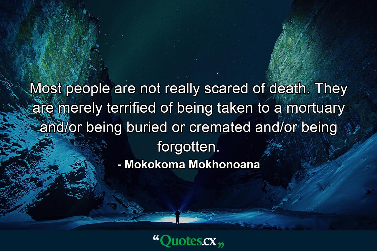 Most people are not really scared of death. They are merely terrified of being taken to a mortuary and/or being buried or cremated and/or being forgotten. - Quote by Mokokoma Mokhonoana