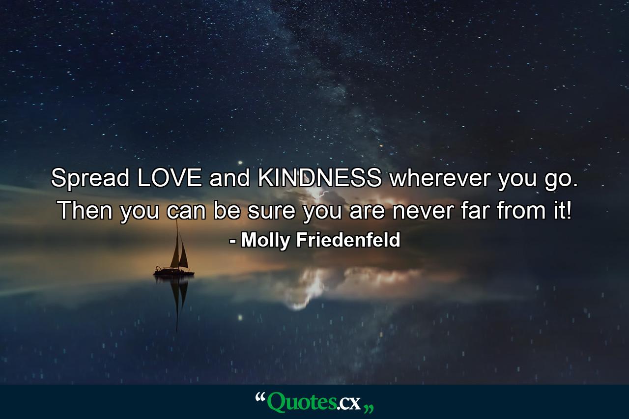 Spread LOVE and KINDNESS wherever you go. Then you can be sure you are never far from it! - Quote by Molly Friedenfeld