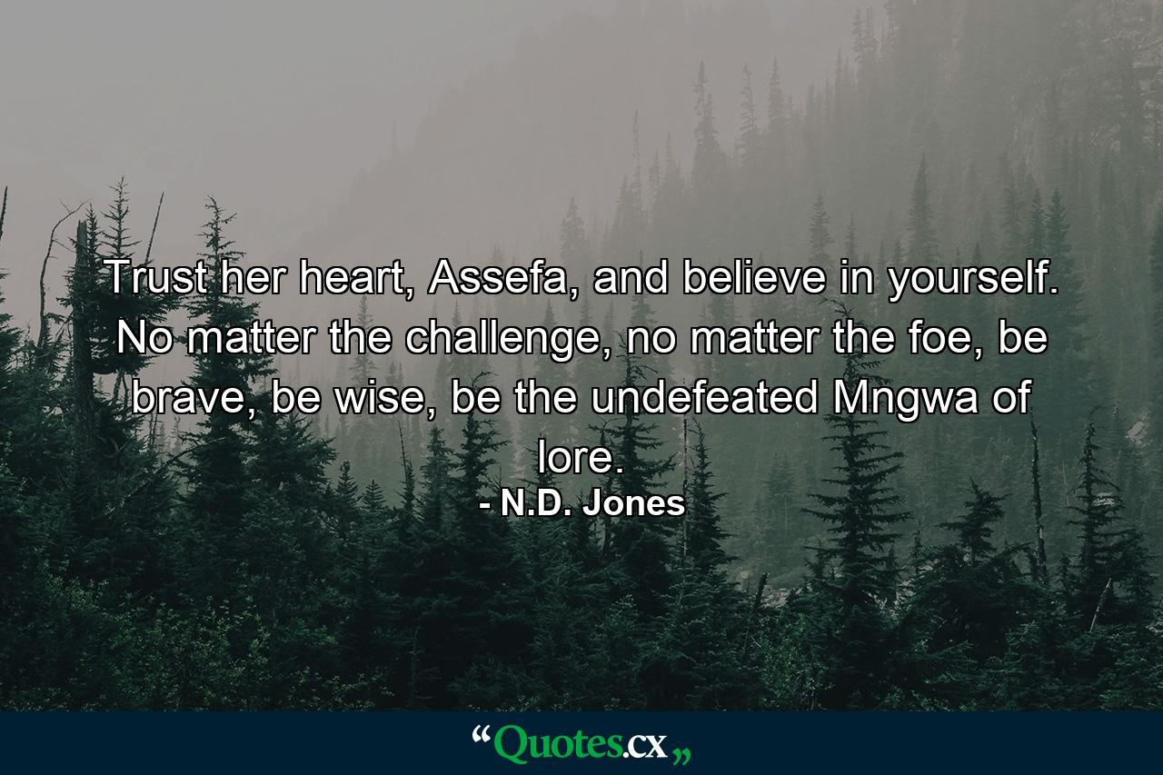 Trust her heart, Assefa, and believe in yourself. No matter the challenge, no matter the foe, be brave, be wise, be the undefeated Mngwa of lore. - Quote by N.D. Jones