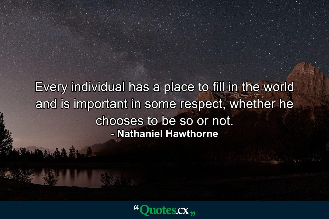 Every individual has a place to fill in the world and is important in some respect, whether he chooses to be so or not. - Quote by Nathaniel Hawthorne