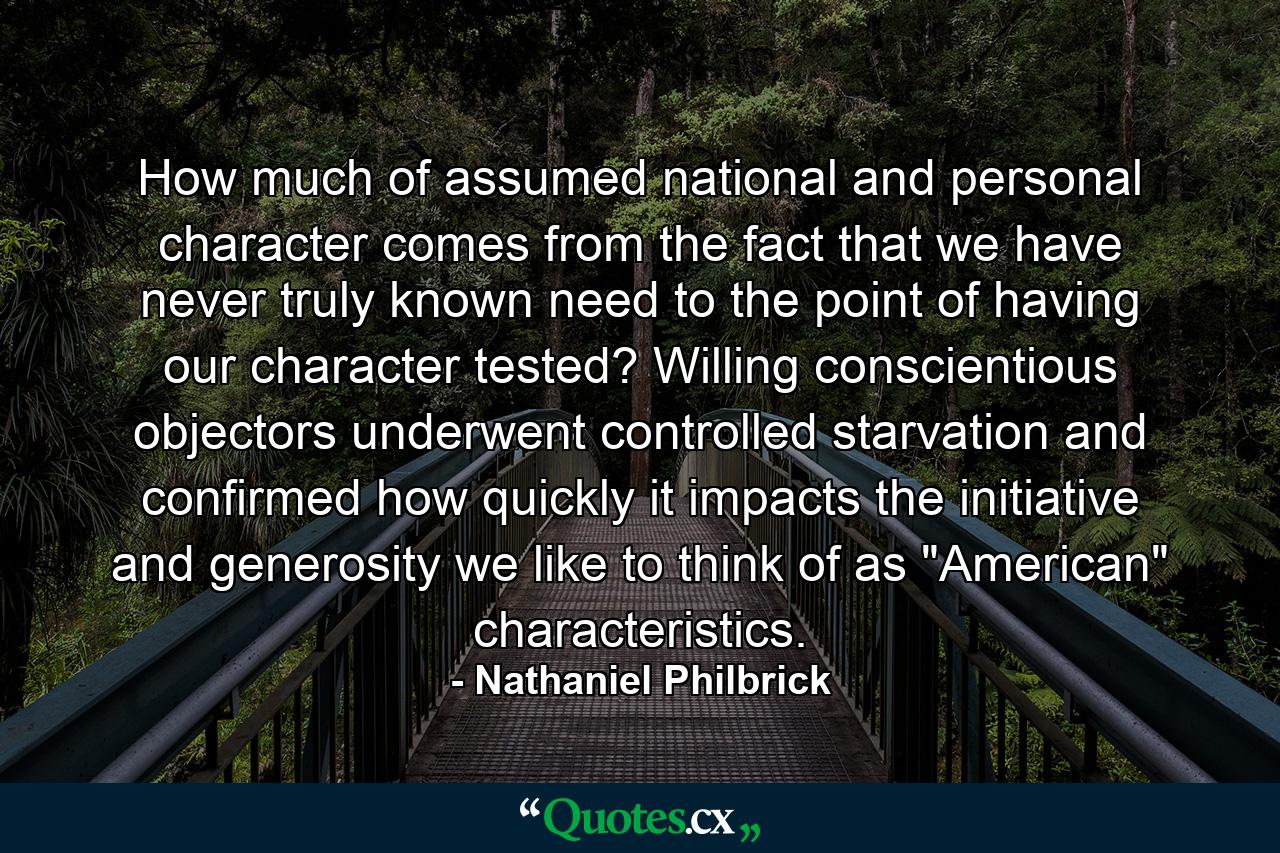 How much of assumed national and personal character comes from the fact that we have never truly known need to the point of having our character tested? Willing conscientious objectors underwent controlled starvation and confirmed how quickly it impacts the initiative and generosity we like to think of as 