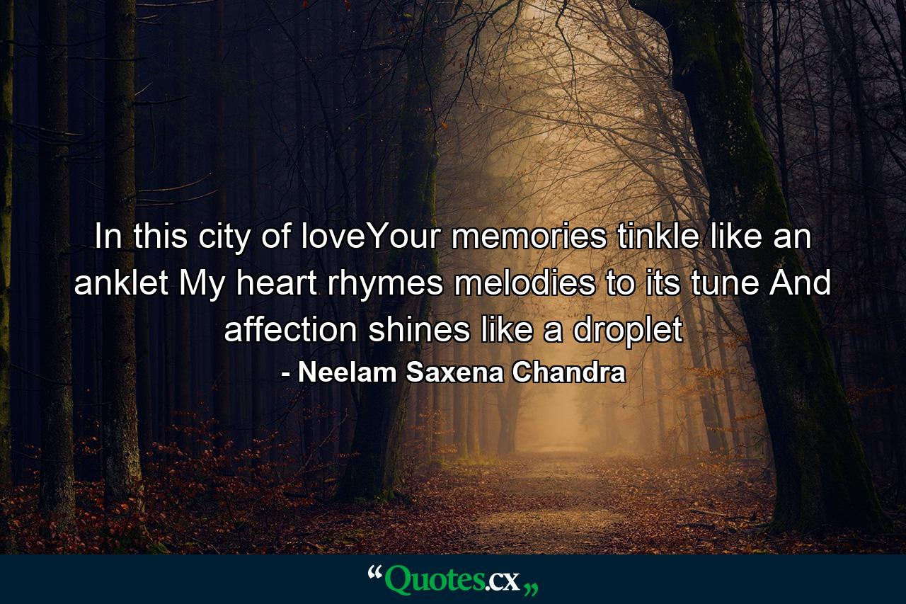 In this city of loveYour memories tinkle like an anklet My heart rhymes melodies to its tune And affection shines like a droplet - Quote by Neelam Saxena Chandra