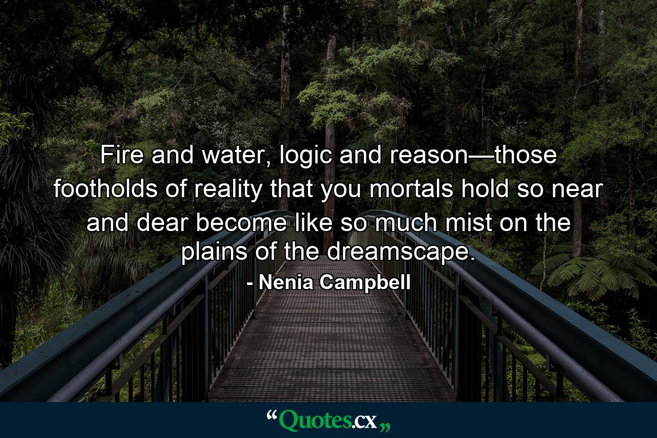 Fire and water, logic and reason—those footholds of reality that you mortals hold so near and dear become like so much mist on the plains of the dreamscape. - Quote by Nenia Campbell