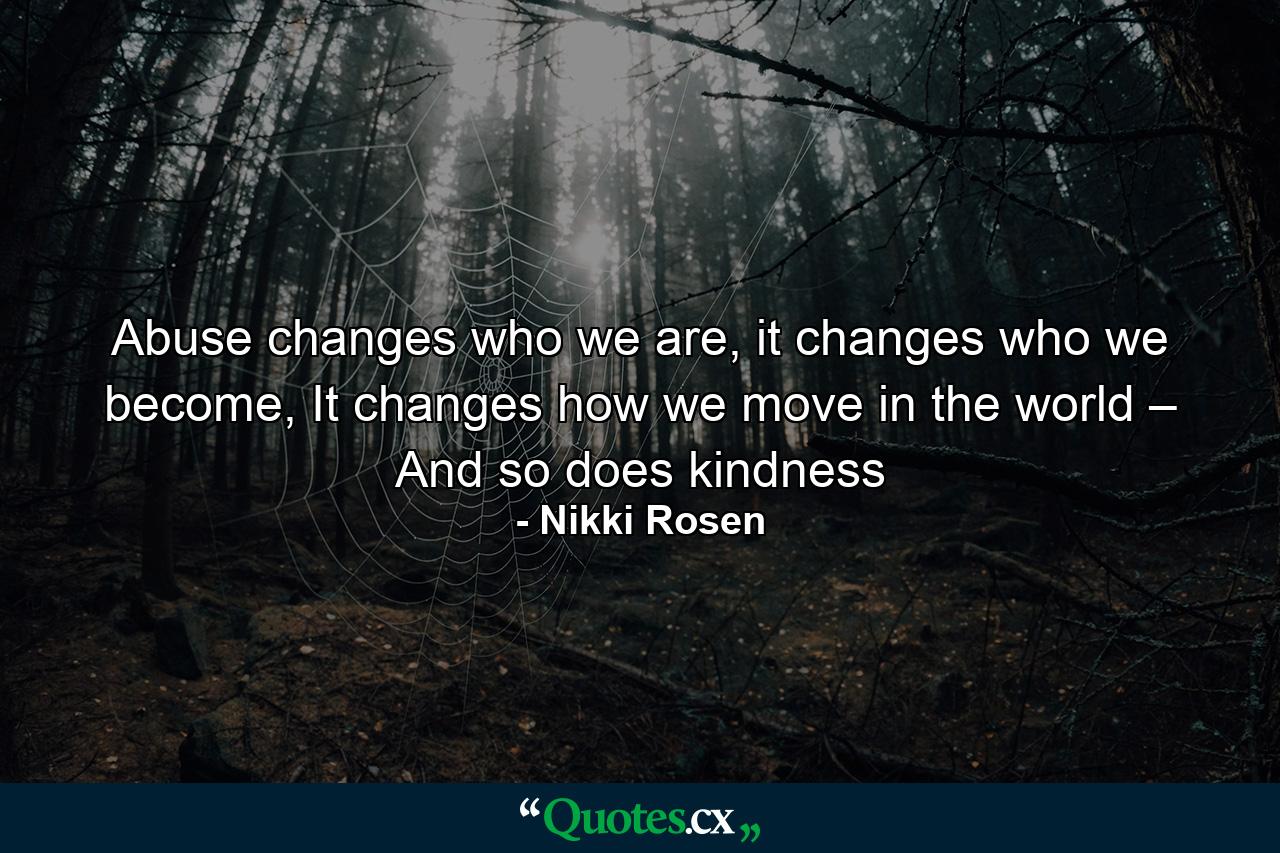 Abuse changes who we are, it changes who we become, It changes how we move in the world – And so does kindness - Quote by Nikki Rosen