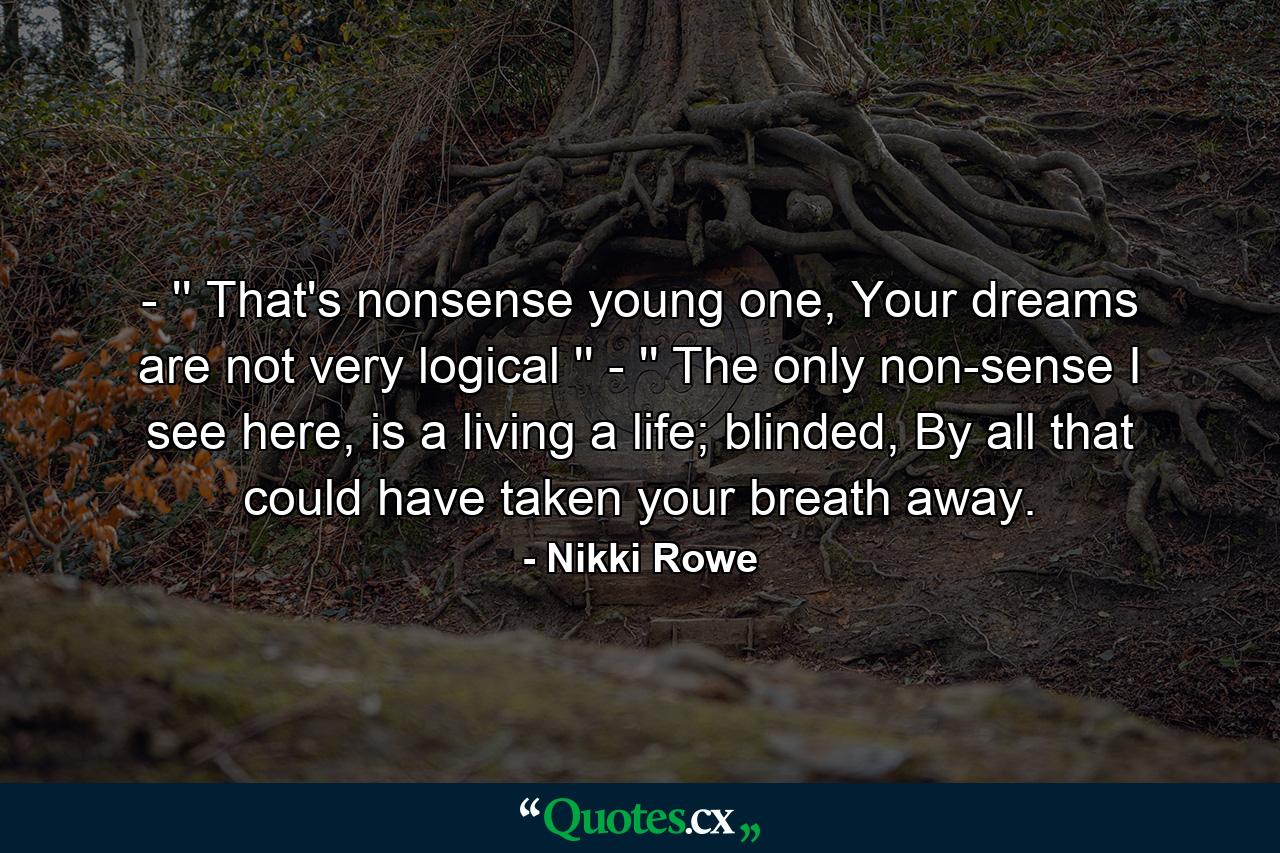 - '' That's nonsense young one,  Your dreams are not very logical '' - '' The only non-sense I see here,  is a living a life; blinded, By all that could have taken your breath away. - Quote by Nikki Rowe