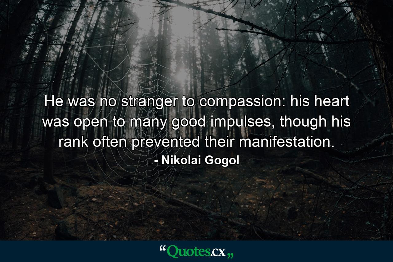 He was no stranger to compassion: his heart was open to many good impulses, though his rank often prevented their manifestation. - Quote by Nikolai Gogol