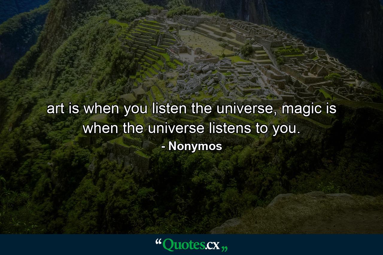 art is when you listen the universe, magic is when the universe listens to you. - Quote by Nonymos