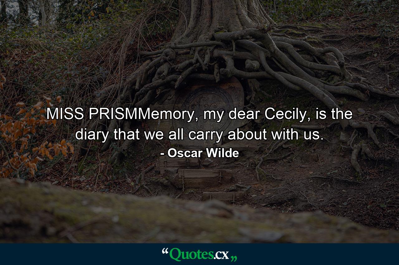 MISS PRISMMemory, my dear Cecily, is the diary that we all carry about with us. - Quote by Oscar Wilde