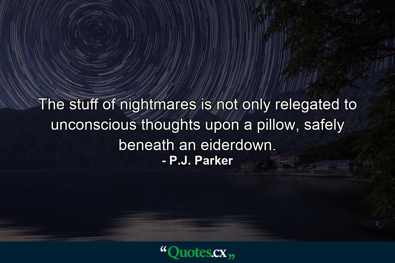 The stuff of nightmares is not only relegated to unconscious thoughts upon a pillow, safely beneath an eiderdown. - Quote by P.J. Parker