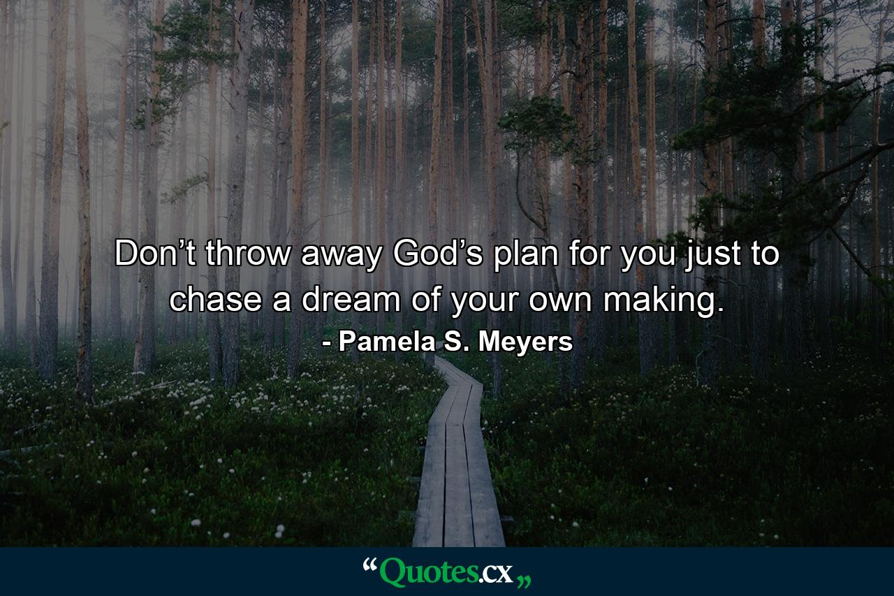 Don’t throw away God’s plan for you just to chase a dream of your own making. - Quote by Pamela S. Meyers