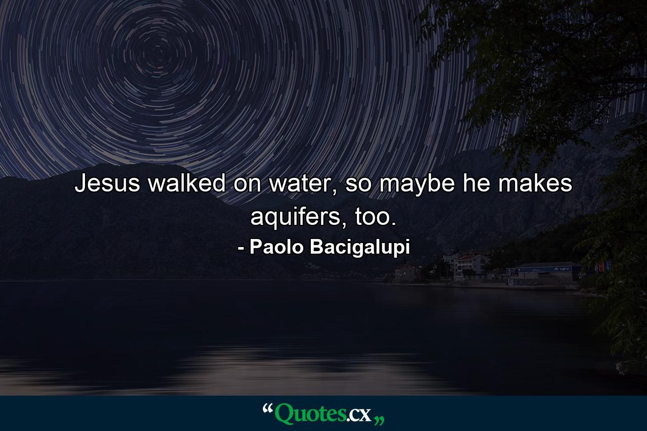 Jesus walked on water, so maybe he makes aquifers, too. - Quote by Paolo Bacigalupi