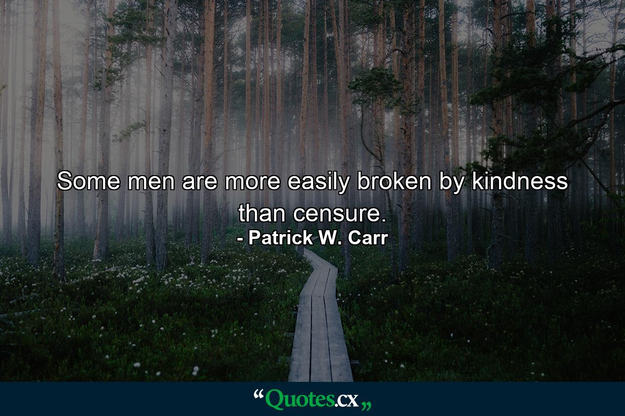 Some men are more easily broken by kindness than censure. - Quote by Patrick W. Carr