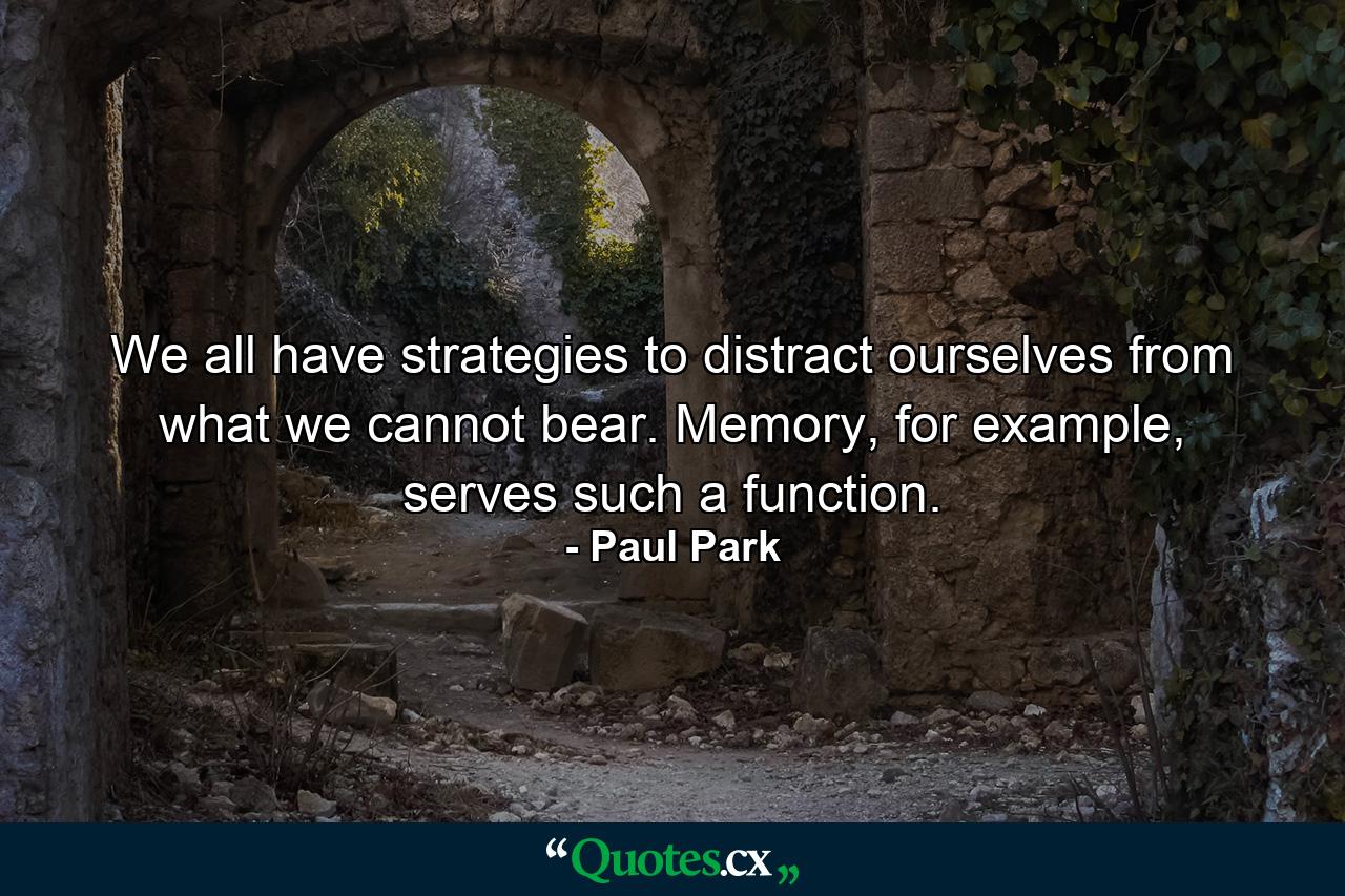 We all have strategies to distract ourselves from what we cannot bear. Memory, for example, serves such a function. - Quote by Paul Park