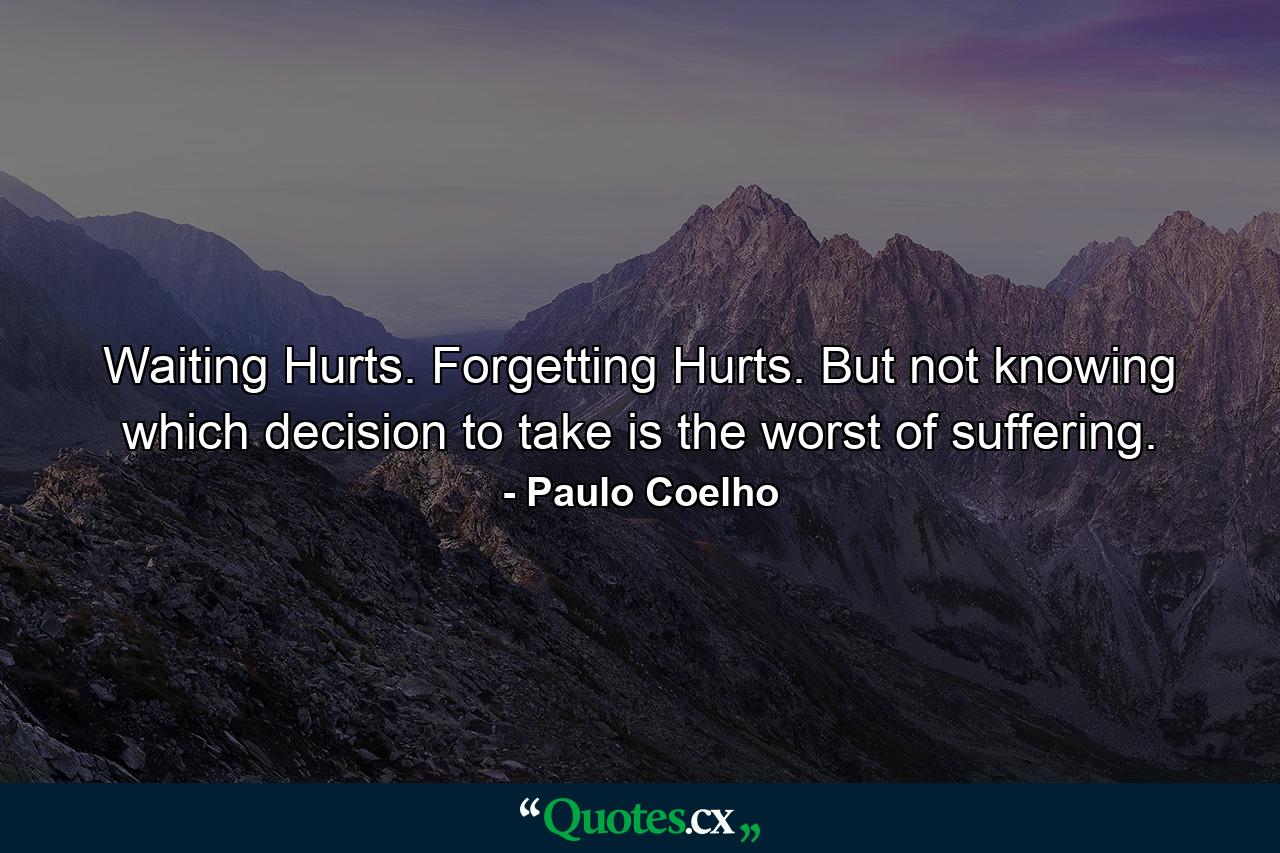 Waiting Hurts. Forgetting Hurts. But not knowing which decision to take is the worst of suffering. - Quote by Paulo Coelho