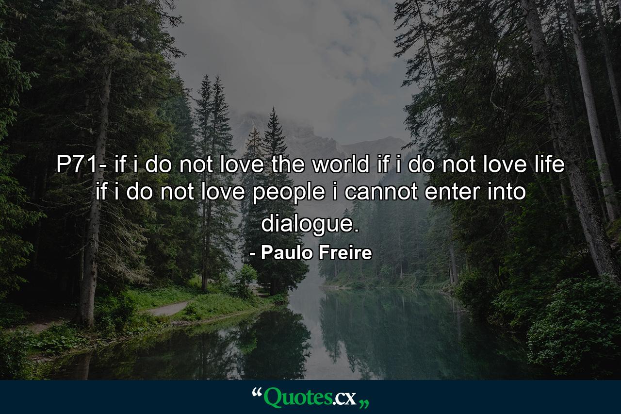 P71- if i do not love the world if i do not love life if i do not love people i cannot enter into dialogue. - Quote by Paulo Freire