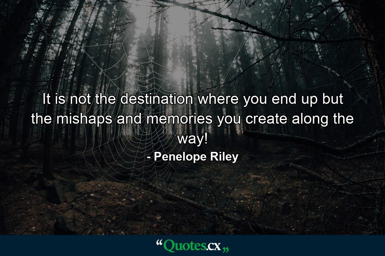 It is not the destination where you end up but the mishaps and memories you create along the way! - Quote by Penelope Riley