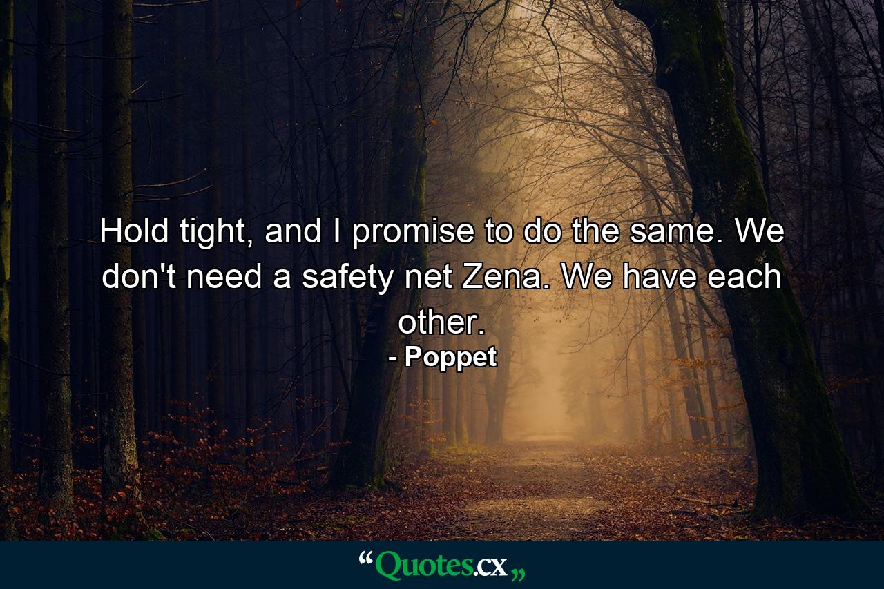 Hold tight, and I promise to do the same. We don't need a safety net Zena. We have each other. - Quote by Poppet