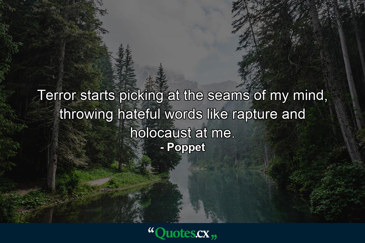 Terror starts picking at the seams of my mind, throwing hateful words like rapture and holocaust at me. - Quote by Poppet