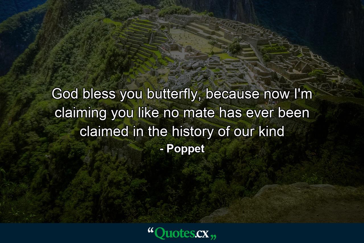 God bless you butterfly, because now I'm claiming you like no mate has ever been claimed in the history of our kind - Quote by Poppet