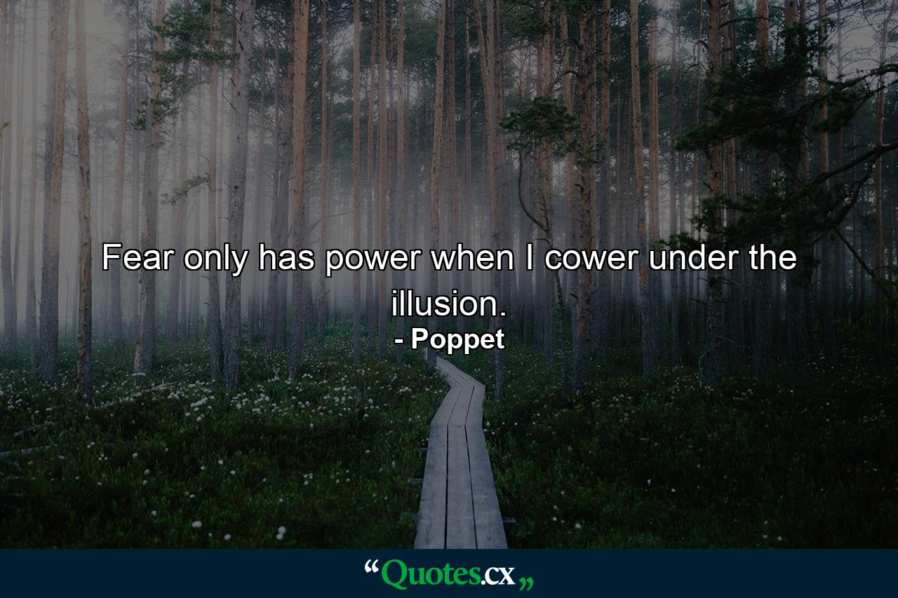 Fear only has power when I cower under the illusion. - Quote by Poppet