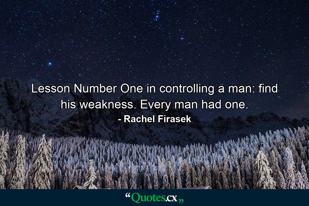 Lesson Number One in controlling a man: find his weakness. Every man had one. - Quote by Rachel Firasek