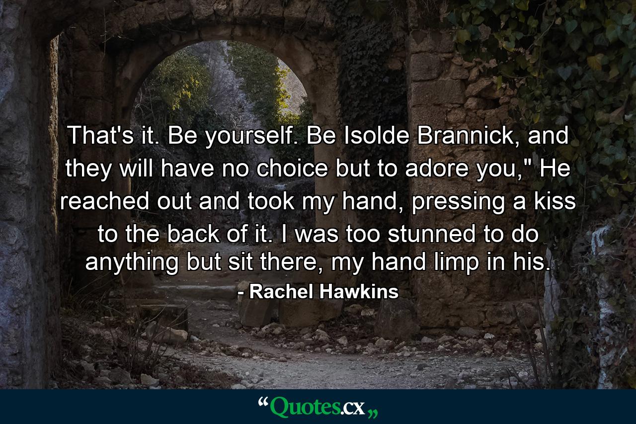 That's it. Be yourself. Be Isolde Brannick, and they will have no choice but to adore you,