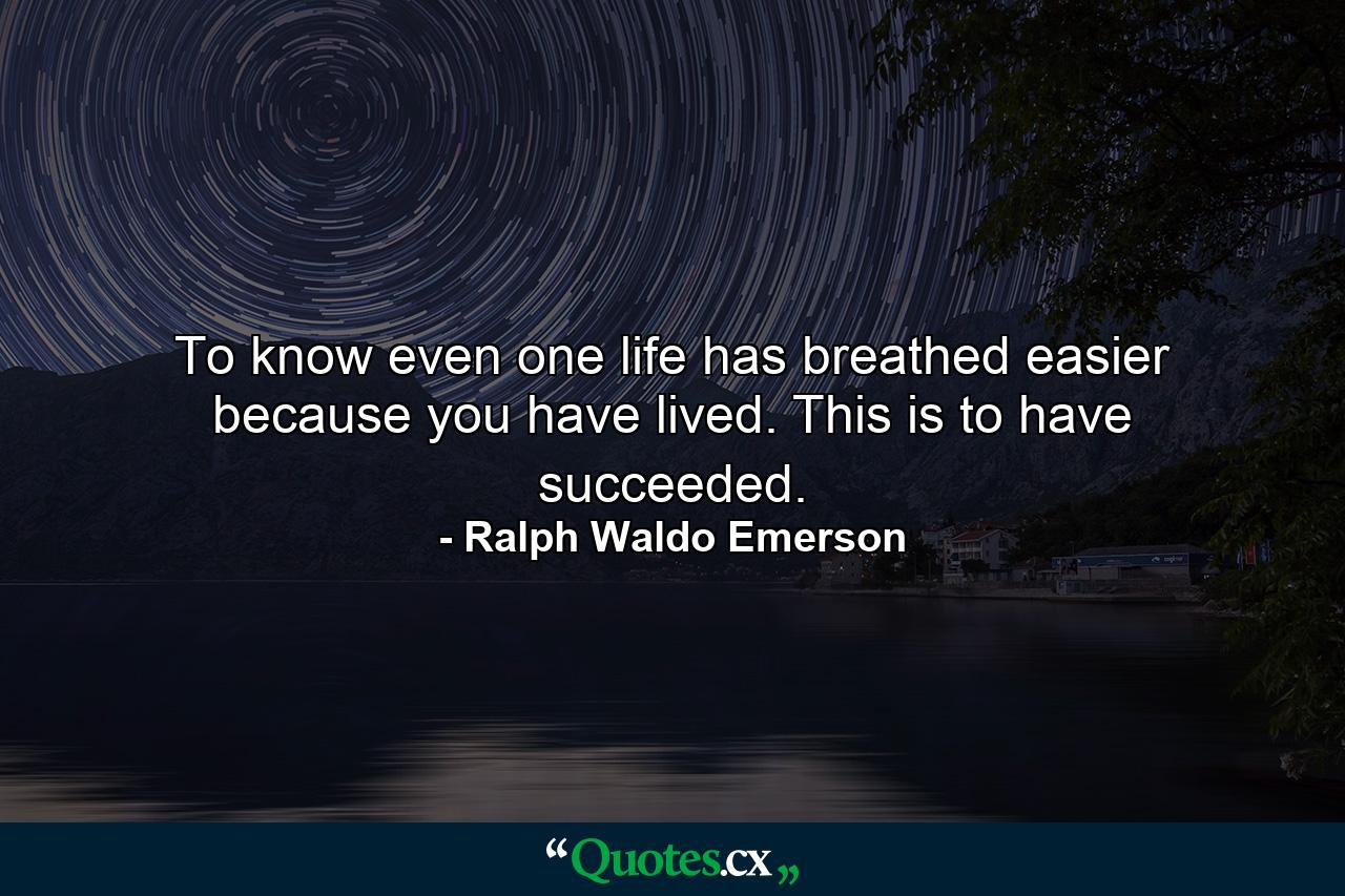 To know even one life has breathed easier because you have lived. This is to have succeeded. - Quote by Ralph Waldo Emerson