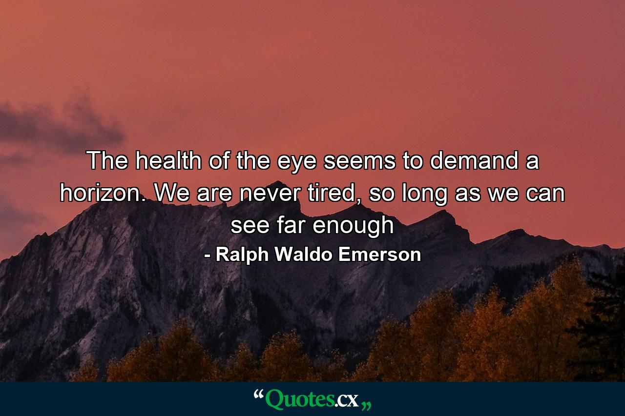 The health of the eye seems to demand a horizon. We are never tired, so long as we can see far enough - Quote by Ralph Waldo Emerson