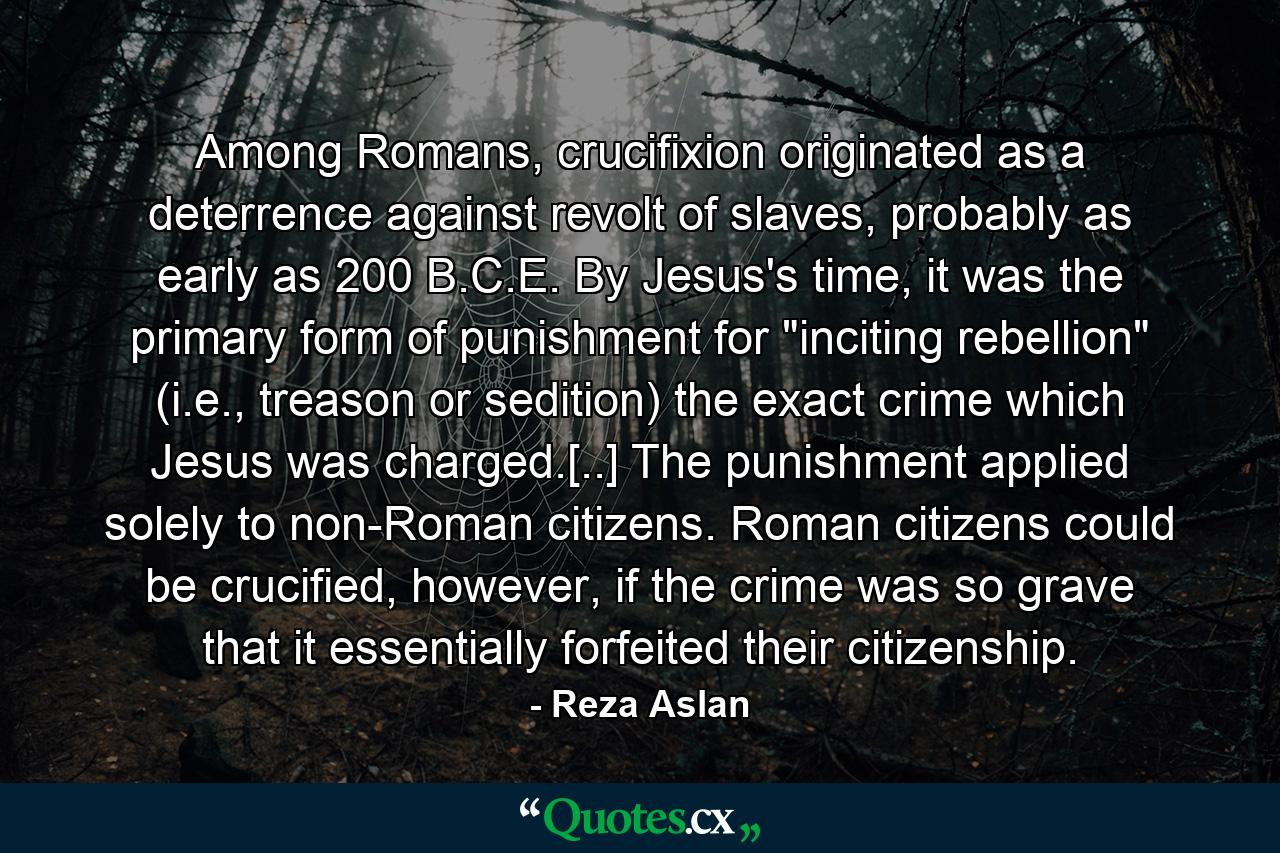 Among Romans, crucifixion originated as a deterrence against revolt of slaves, probably as early as 200 B.C.E. By Jesus's time, it was the primary form of punishment for 