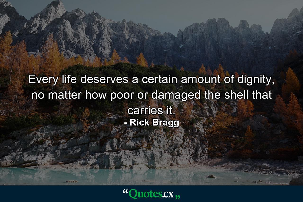 Every life deserves a certain amount of dignity, no matter how poor or damaged the shell that carries it. - Quote by Rick Bragg