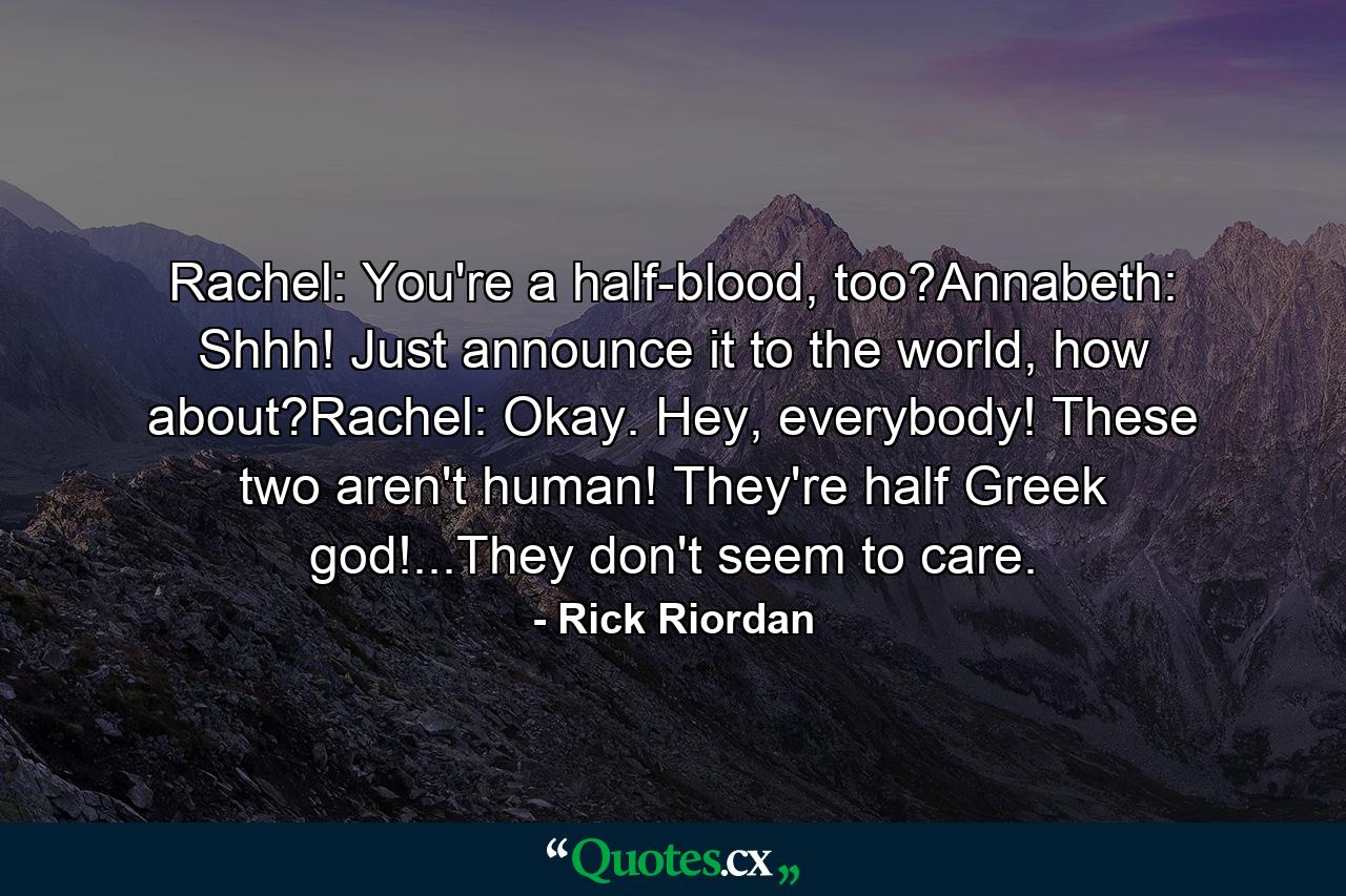 Rachel: You're a half-blood, too?Annabeth: Shhh! Just announce it to the world, how about?Rachel: Okay. Hey, everybody! These two aren't human! They're half Greek god!...They don't seem to care. - Quote by Rick Riordan