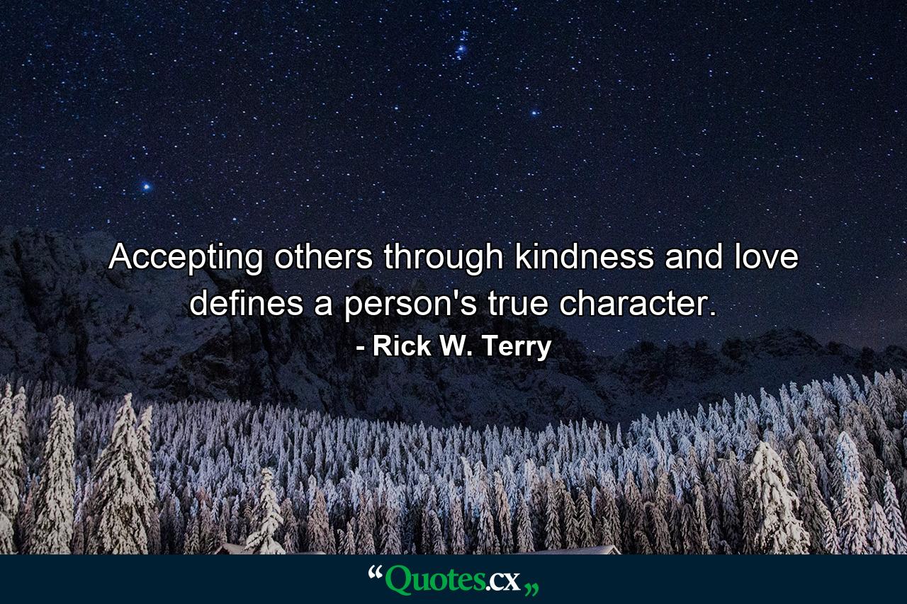 Accepting others through kindness and love defines a person's true character. - Quote by Rick W. Terry