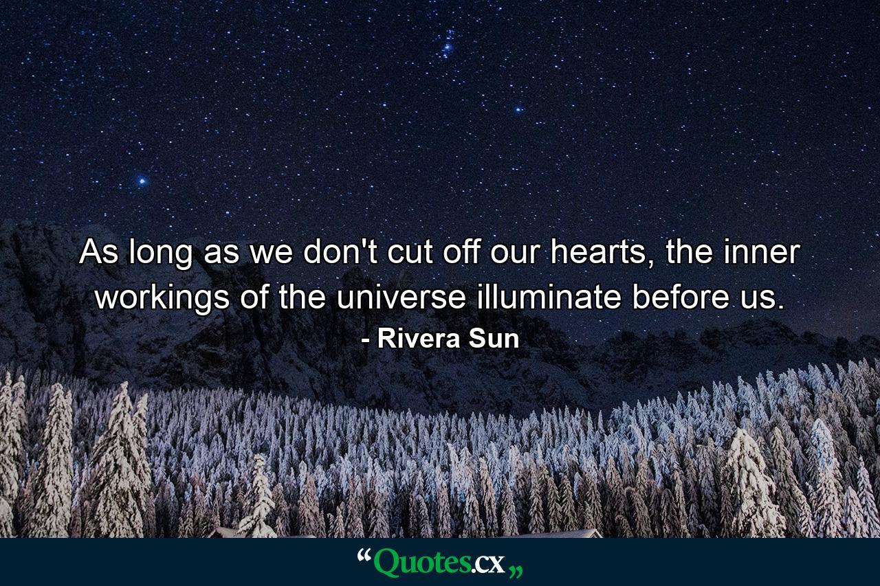 As long as we don't cut off our hearts, the inner workings of the universe illuminate before us. - Quote by Rivera Sun