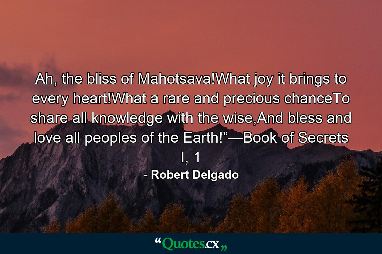 Ah, the bliss of Mahotsava!What joy it brings to every heart!What a rare and precious chanceTo share all knowledge with the wise,And bless and love all peoples of the Earth!”—Book of Secrets I, 1 - Quote by Robert Delgado