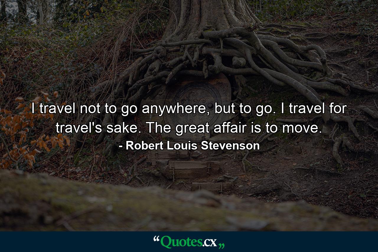 I travel not to go anywhere, but to go. I travel for travel's sake. The great affair is to move. - Quote by Robert Louis Stevenson