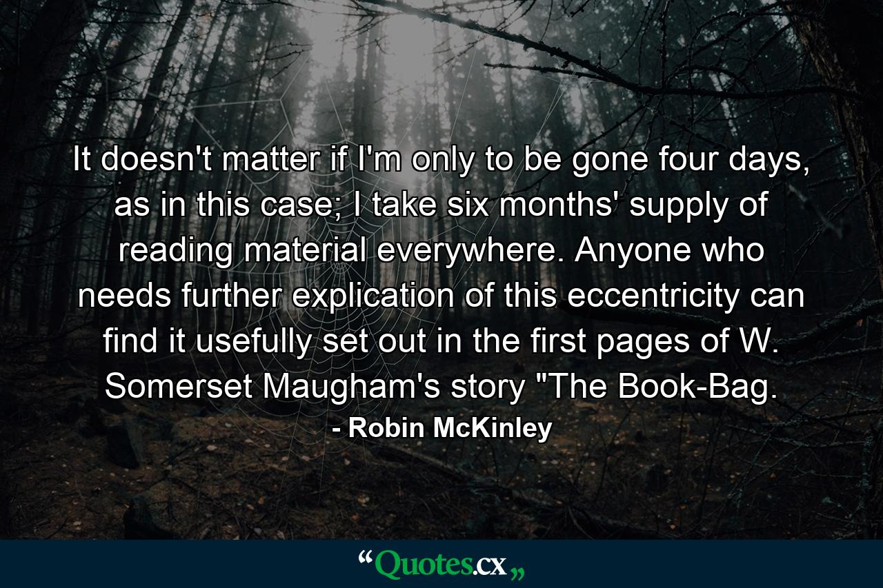 It doesn't matter if I'm only to be gone four days, as in this case; I take six months' supply of reading material everywhere. Anyone who needs further explication of this eccentricity can find it usefully set out in the first pages of W. Somerset Maugham's story 