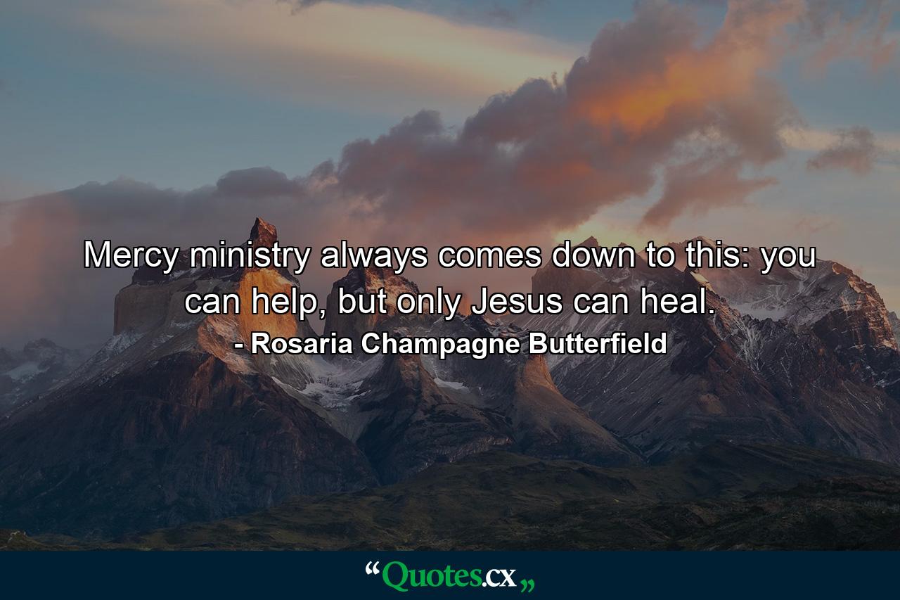 Mercy ministry always comes down to this: you can help, but only Jesus can heal. - Quote by Rosaria Champagne Butterfield