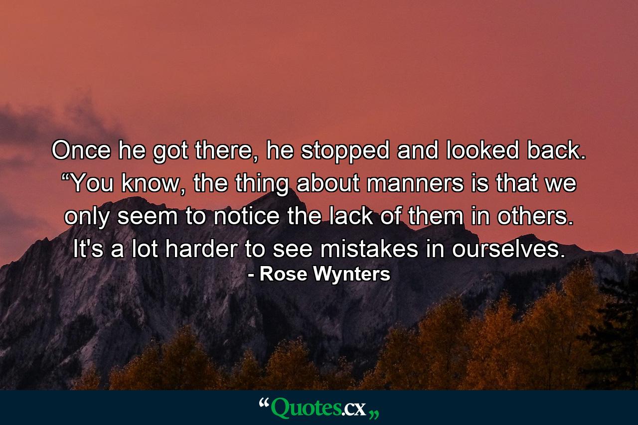 Once he got there, he stopped and looked back. “You know, the thing about manners is that we only seem to notice the lack of them in others. It's a lot harder to see mistakes in ourselves. - Quote by Rose Wynters