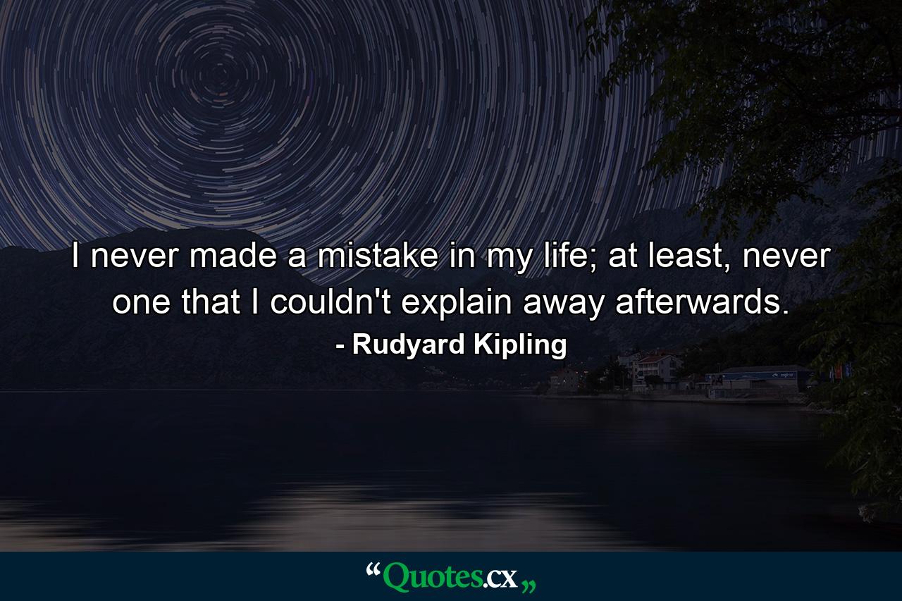 I never made a mistake in my life; at least, never one that I couldn't explain away afterwards. - Quote by Rudyard Kipling